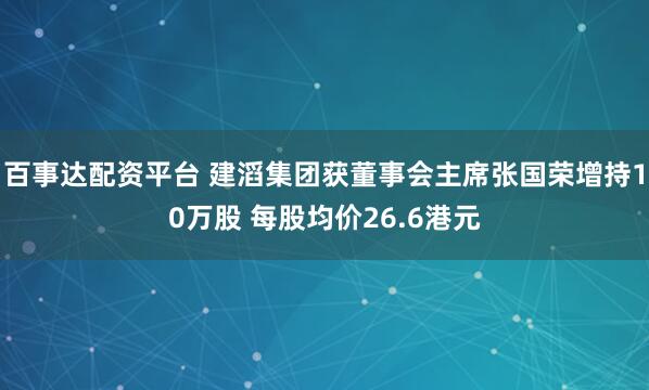 百事达配资平台 建滔集团获董事会主席张国荣增持10万股 每股均价26.6港元