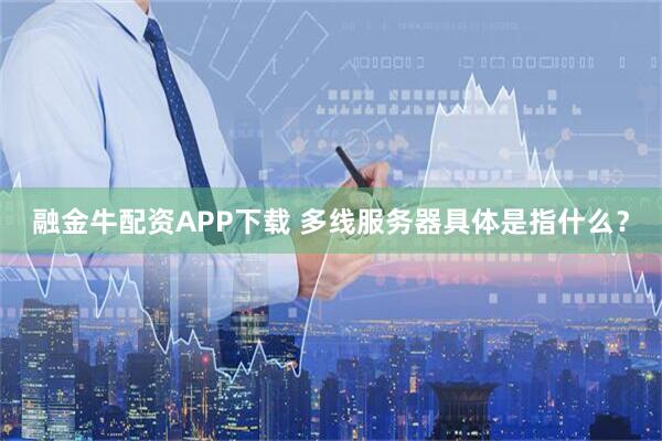 融金牛配资APP下载 多线服务器具体是指什么？