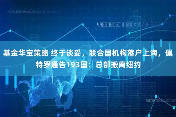 基金华宝策略 终于谈妥，联合国机构落户上海，佩特罗通告193国：总部搬离纽约