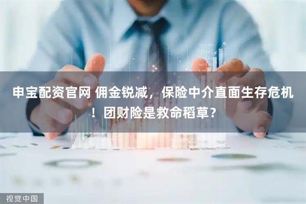 申宝配资官网 佣金锐减，保险中介直面生存危机！团财险是救命稻草？