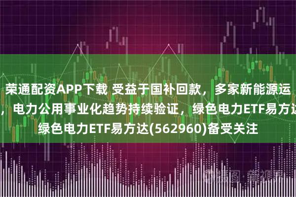 荣通配资APP下载 受益于国补回款，多家新能源运营商现金流大幅改善，电力公用事业化趋势持续验证，绿色电力ETF易方达(562960)备受关注