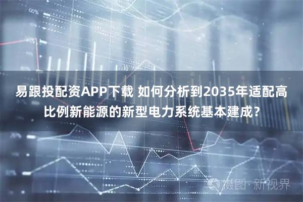 易跟投配资APP下载 如何分析到2035年适配高比例新能源的新型电力系统基本建成？
