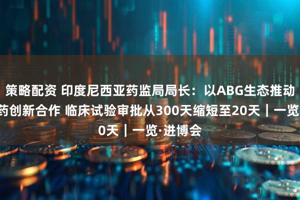 策略配资 印度尼西亚药监局局长:以ABG生态推动跨国医药创新合作 临床试验审批从300天缩短至20天|一览·进博会