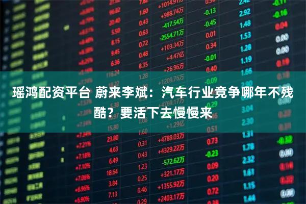 瑶鸿配资平台 蔚来李斌：汽车行业竞争哪年不残酷？要活下去慢慢来