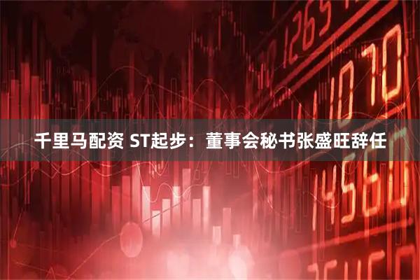 千里马配资 ST起步：董事会秘书张盛旺辞任
