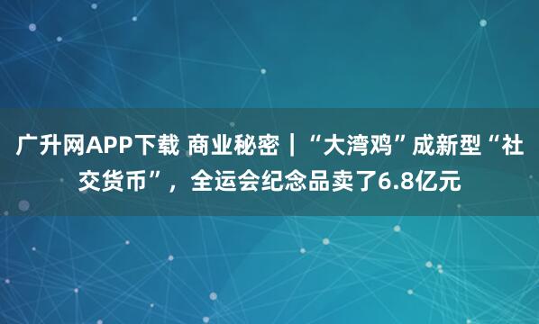 广升网APP下载 商业秘密｜“大湾鸡”成新型“社交货币”，全运会纪念品卖了6.8亿元