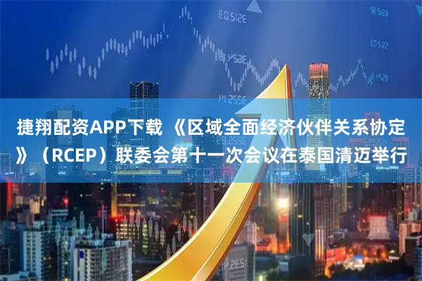 捷翔配资APP下载 《区域全面经济伙伴关系协定》（RCEP）联委会第十一次会议在泰国清迈举行
