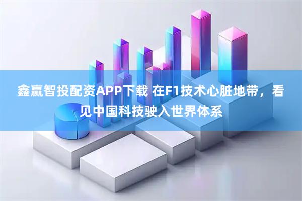 鑫赢智投配资APP下载 在F1技术心脏地带，看见中国科技驶入世界体系