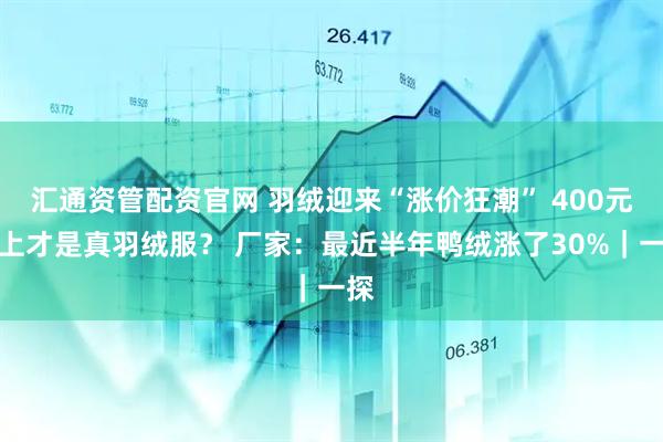 汇通资管配资官网 羽绒迎来“涨价狂潮” 400元以上才是真羽绒服？ 厂家：最近半年鸭绒涨了30%｜一探