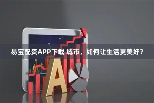 易宝配资APP下载 城市，如何让生活更美好？