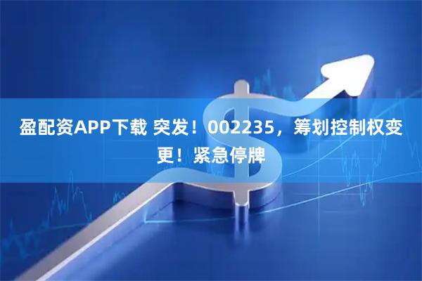 盈配资APP下载 突发！002235，筹划控制权变更！紧急停牌
