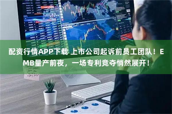 配资行情APP下载 上市公司起诉前员工团队!EMB量产前夜,一场专利竞夺悄然展开!