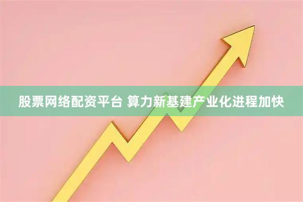 股票网络配资平台 算力新基建产业化进程加快