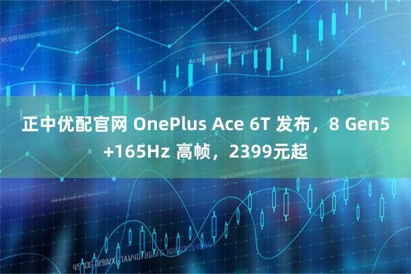 正中优配官网 OnePlus Ace 6T 发布,8 Gen5+165Hz 高帧,2399元起