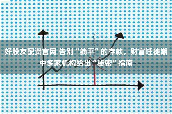 好股友配资官网 告别“躺平”的存款,财富迁徙潮中多家机构给出“秘密”指南