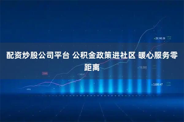配资炒股公司平台 公积金政策进社区 暖心服务零距离