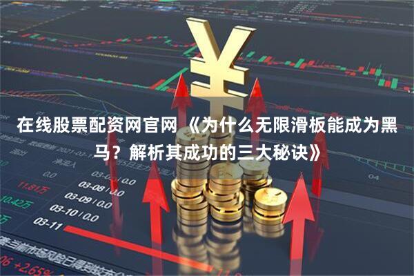 在线股票配资网官网 《为什么无限滑板能成为黑马？解析其成功的三大秘诀》