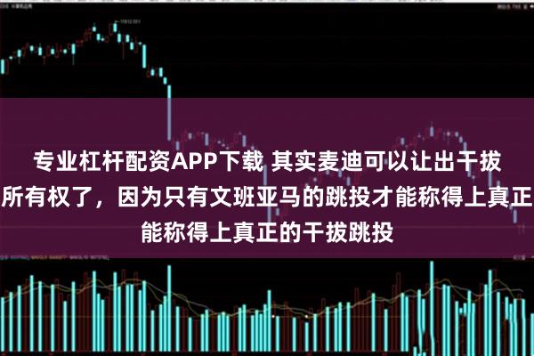 专业杠杆配资APP下载 其实麦迪可以让出干拔跳投技能包所有权了,因为只有文班亚马的跳投才能称得上真正的干拔跳投