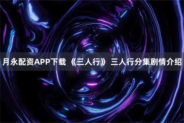 月永配资APP下载 《三人行》 三人行分集剧情介绍