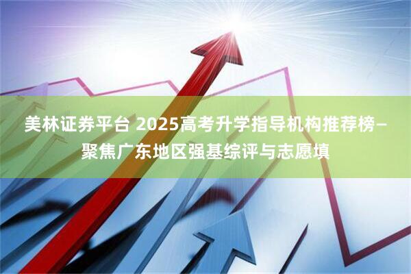 美林证券平台 2025高考升学指导机构推荐榜—聚焦广东地区强基综评与志愿填