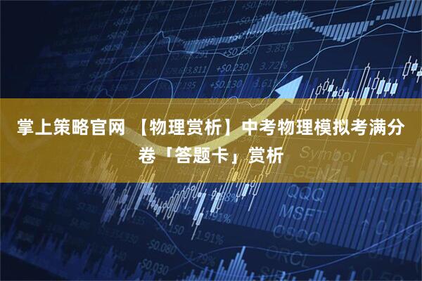 掌上策略官网 【物理赏析】中考物理模拟考满分卷「答题卡」赏析