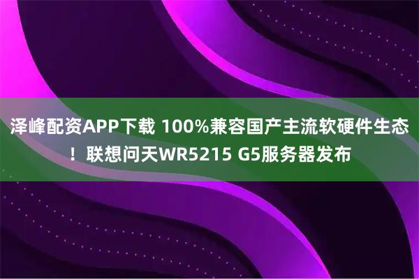 泽峰配资APP下载 100%兼容国产主流软硬件生态！联想问天WR5215 G5服务器发布