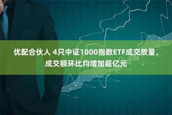 优配合伙人 4只中证1000指数ETF成交放量，成交额环比均增加超亿元