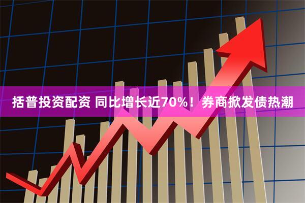 括普投资配资 同比增长近70%！券商掀发债热潮