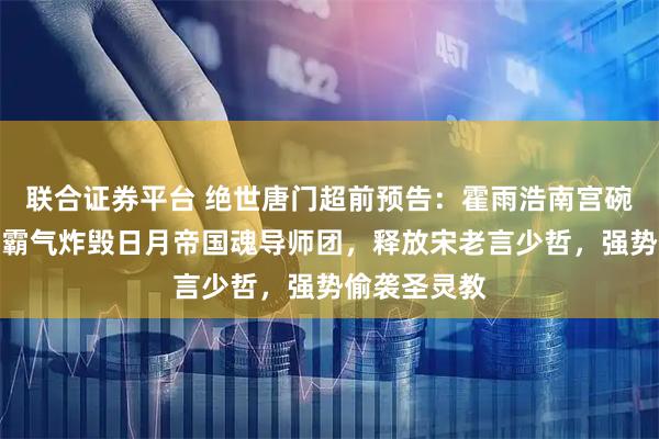 联合证券平台 绝世唐门超前预告：霍雨浩南宫碗里应外合，霸气炸毁日月帝国魂导师团，释放宋老言少哲，强势偷袭圣灵教