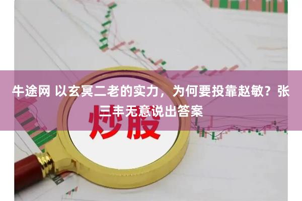 牛途网 以玄冥二老的实力，为何要投靠赵敏？张三丰无意说出答案
