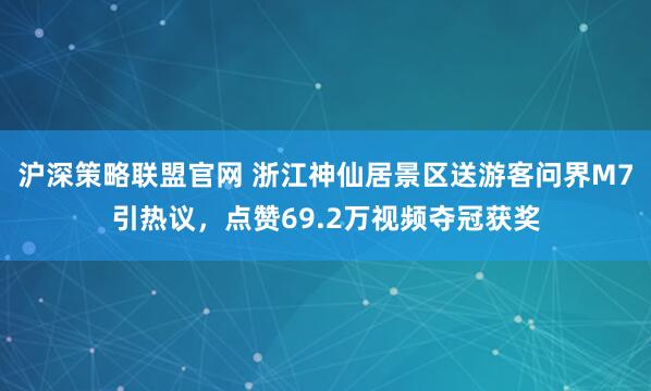 沪深策略联盟官网 浙江神仙居景区送游客问界M7引热议，点赞69.2万视频夺冠获奖