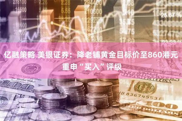 亿融策略 美银证券：降老铺黄金目标价至860港元 重申“买入”评级