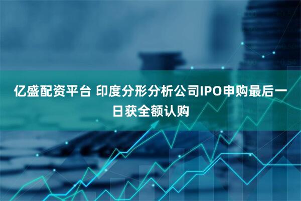 亿盛配资平台 印度分形分析公司IPO申购最后一日获全额认购