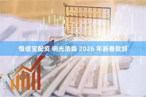 恒信宝配资 明光浩淼 2026 年新春致辞