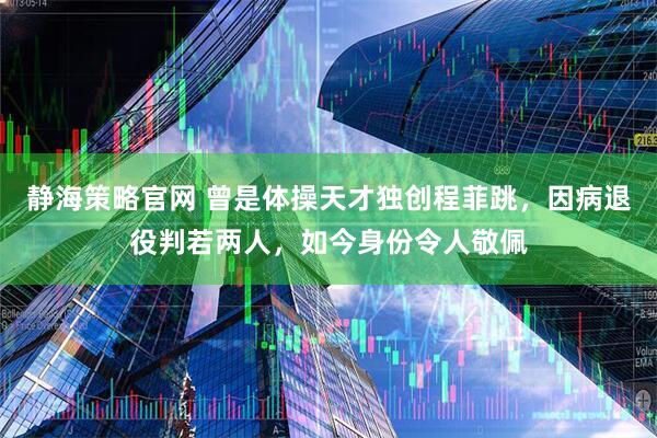 静海策略官网 曾是体操天才独创程菲跳，因病退役判若两人，如今身份令人敬佩