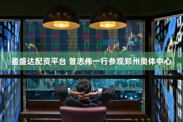 盈盛达配资平台 曾志伟一行参观郑州奥体中心
