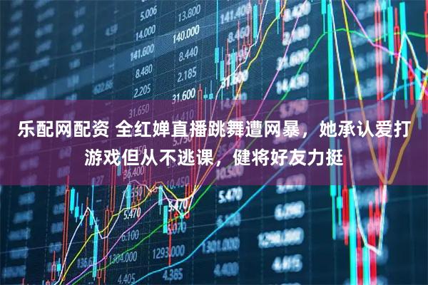 乐配网配资 全红婵直播跳舞遭网暴，她承认爱打游戏但从不逃课，健将好友力挺
