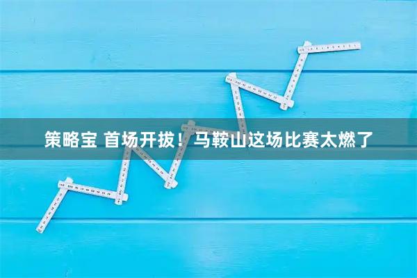 策略宝 首场开拔！马鞍山这场比赛太燃了