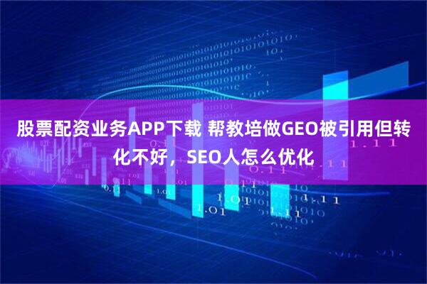 股票配资业务APP下载 帮教培做GEO被引用但转化不好，SEO人怎么优化