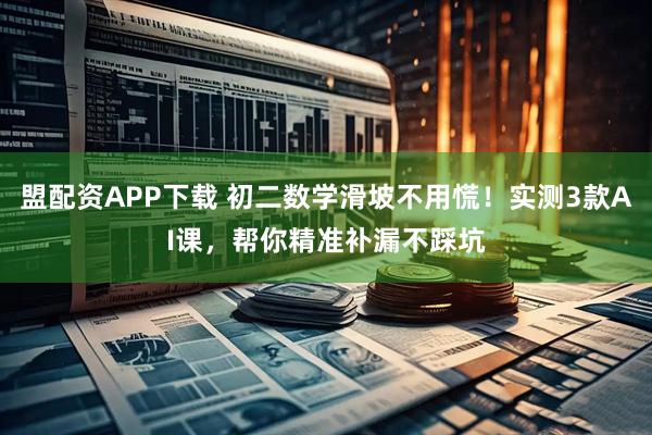 盟配资APP下载 初二数学滑坡不用慌！实测3款AI课，帮你精准补漏不踩坑