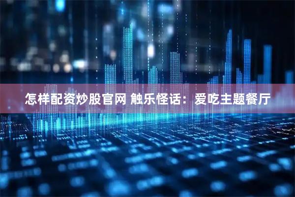 怎样配资炒股官网 触乐怪话：爱吃主题餐厅