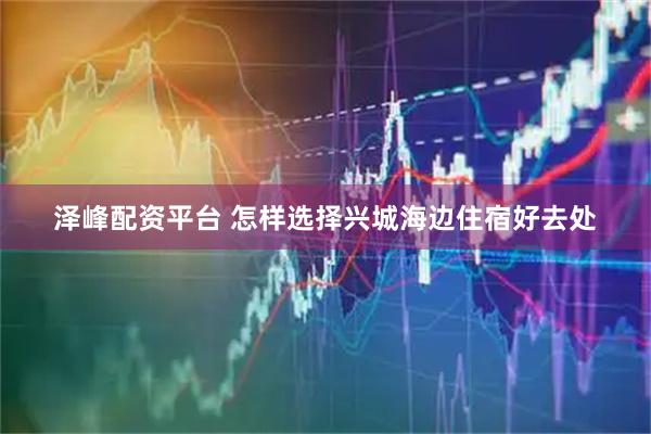 泽峰配资平台 怎样选择兴城海边住宿好去处