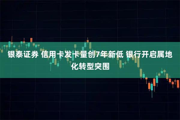 银泰证券 信用卡发卡量创7年新低 银行开启属地化转型突围