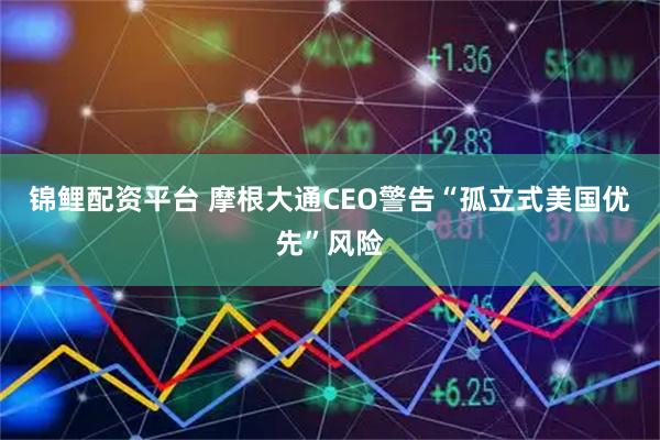 锦鲤配资平台 摩根大通CEO警告“孤立式美国优先”风险