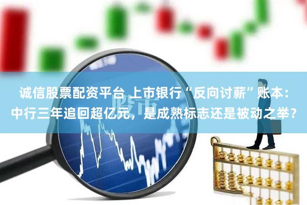 诚信股票配资平台 上市银行“反向讨薪”账本：中行三年追回超亿元，是成熟标志还是被动之举？