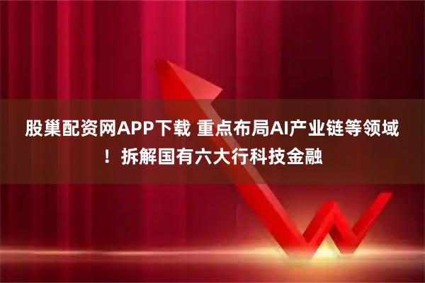 股巢配资网APP下载 重点布局AI产业链等领域！拆解国有六大行科技金融