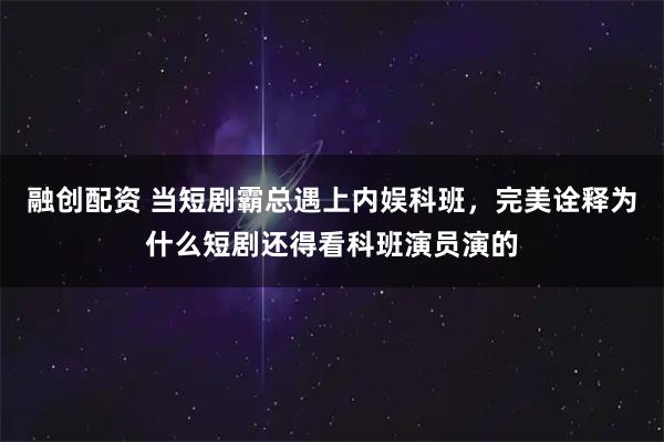 融创配资 当短剧霸总遇上内娱科班，完美诠释为什么短剧还得看科班演员演的