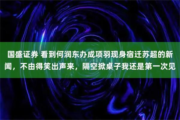 国盛证券 看到何润东办成项羽现身宿迁苏超的新闻，不由得笑出声来，隔空掀桌子我还是第一次见
