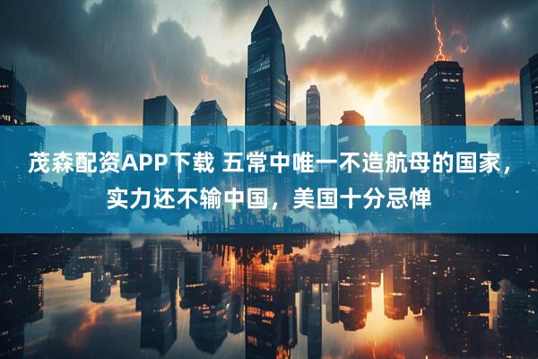 茂森配资APP下载 五常中唯一不造航母的国家，实力还不输中国，美国十分忌惮