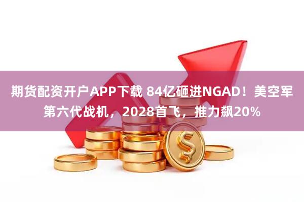 期货配资开户APP下载 84亿砸进NGAD！美空军第六代战机，2028首飞，推力飙20%